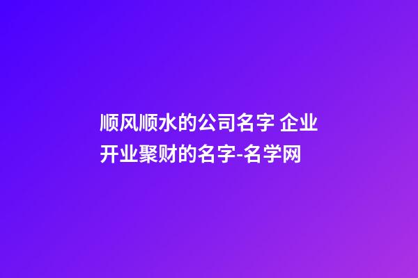 顺风顺水的公司名字 企业开业聚财的名字-名学网-第1张-公司起名-玄机派